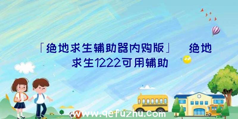 「绝地求生辅助器内购版」|绝地求生1222可用辅助